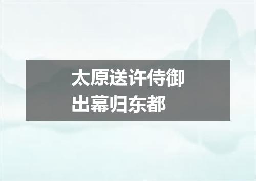 太原送许侍御出幕归东都