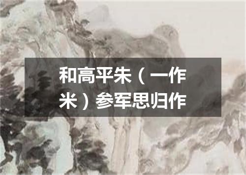 和高平朱（一作米）参军思归作