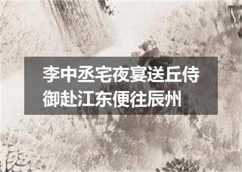 李中丞宅夜宴送丘侍御赴江东便往辰州