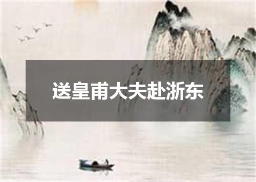 送皇甫大夫赴浙东