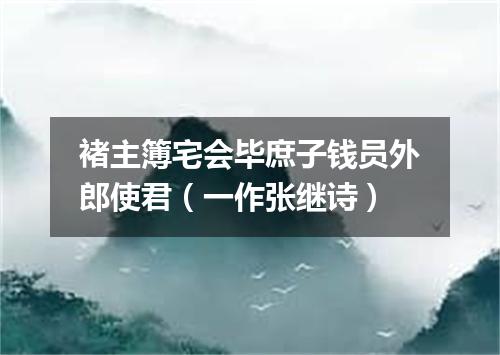 褚主簿宅会毕庶子钱员外郎使君（一作张继诗）