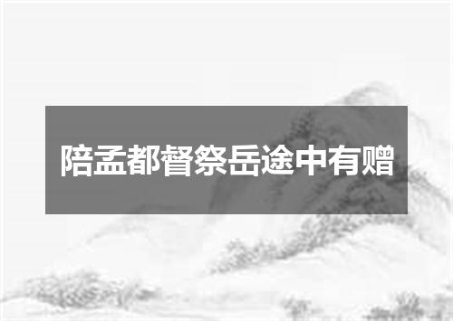 陪孟都督祭岳途中有赠