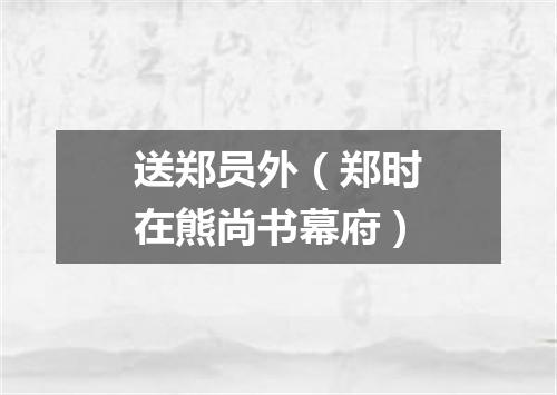 送郑员外（郑时在熊尚书幕府）