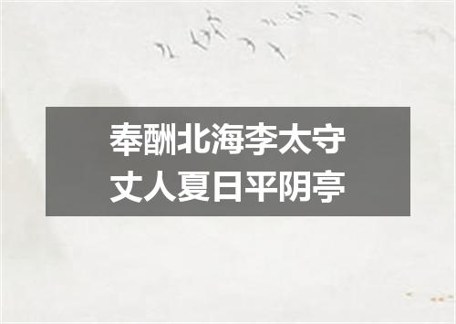 奉酬北海李太守丈人夏日平阴亭