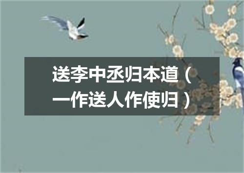 送李中丞归本道（一作送人作使归）