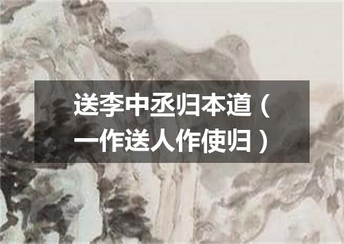 送李中丞归本道（一作送人作使归）