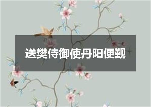 送樊侍御使丹阳便觐