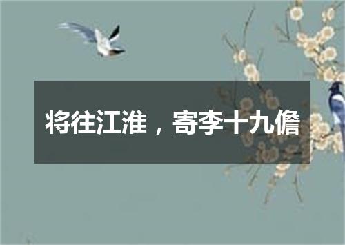 将往江淮，寄李十九儋