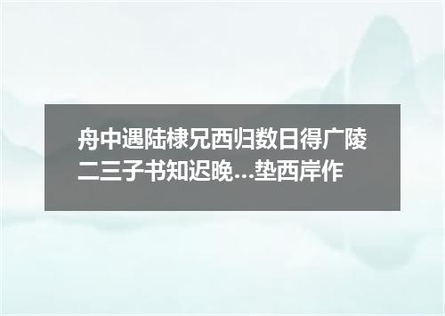 舟中遇陆棣兄西归数日得广陵二三子书知迟晚…垫西岸作