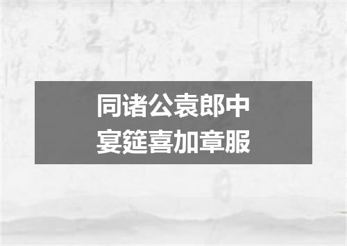 同诸公袁郎中宴筵喜加章服