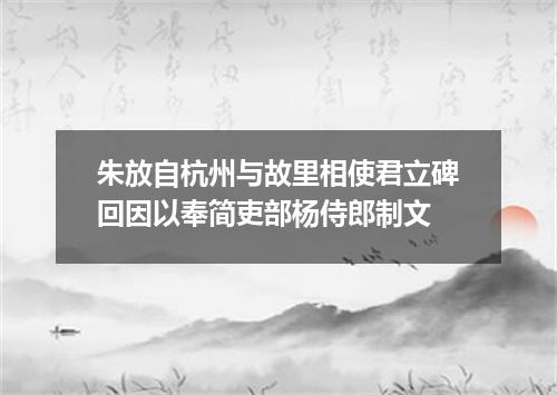 朱放自杭州与故里相使君立碑回因以奉简吏部杨侍郎制文