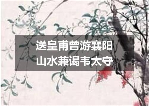 送皇甫曾游襄阳山水兼谒韦太守