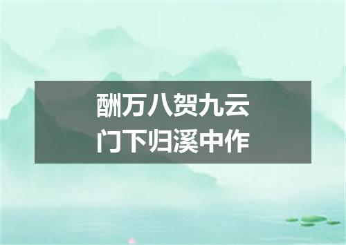 酬万八贺九云门下归溪中作