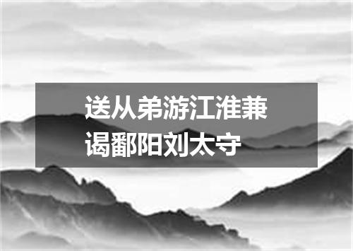 送从弟游江淮兼谒鄱阳刘太守
