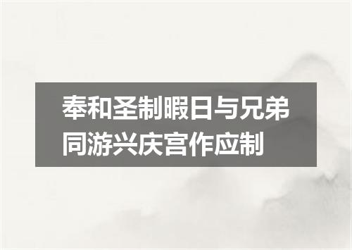 奉和圣制暇日与兄弟同游兴庆宫作应制
