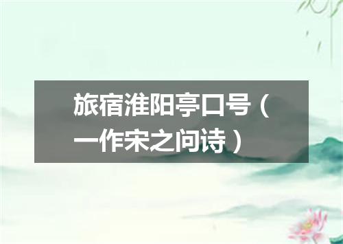 旅宿淮阳亭口号（一作宋之问诗）