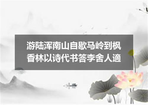 游陆浑南山自歇马岭到枫香林以诗代书答李舍人適