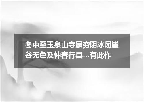 冬中至玉泉山寺属穷阴冰闭崖谷无色及仲春行县…有此作