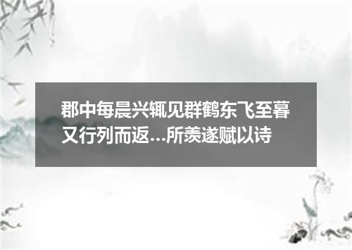 郡中每晨兴辄见群鹤东飞至暮又行列而返…所羡遂赋以诗