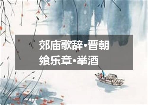 郊庙歌辞·晋朝飨乐章·举酒