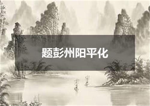 题彭州阳平化
