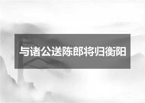 与诸公送陈郎将归衡阳