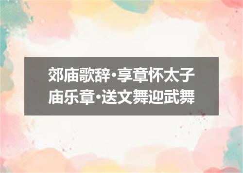 郊庙歌辞·享章怀太子庙乐章·送文舞迎武舞
