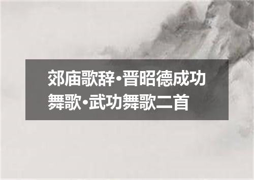 郊庙歌辞·晋昭德成功舞歌·武功舞歌二首