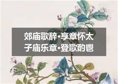 郊庙歌辞·享章怀太子庙乐章·登歌酌鬯