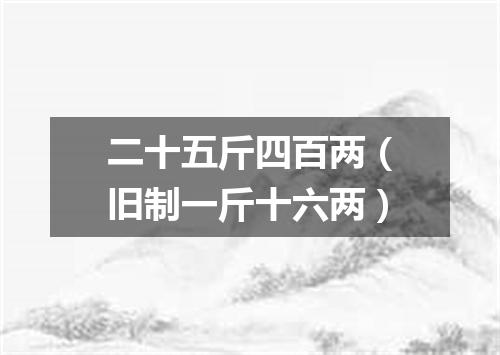 二十五斤四百两（旧制一斤十六两）