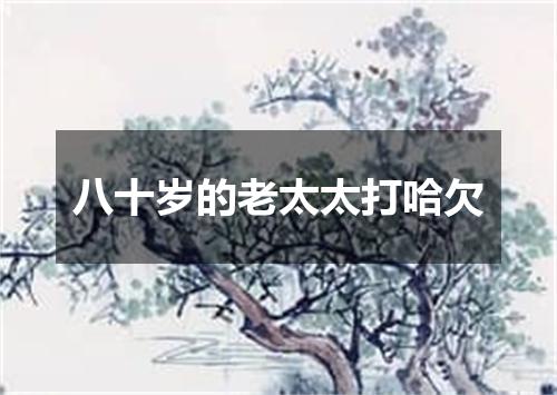 八十岁的老太太打哈欠