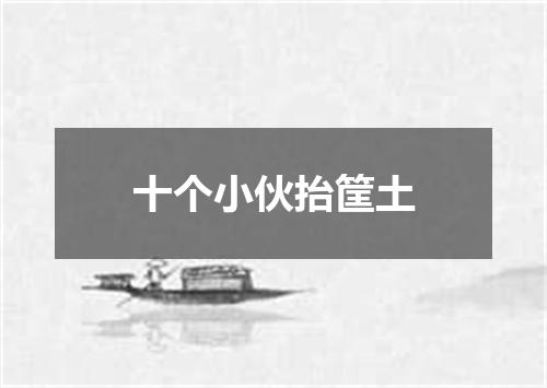 十个小伙抬筐土
