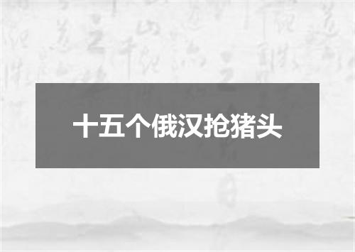 十五个俄汉抢猪头