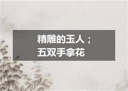 精雕的玉人；五双手拿花