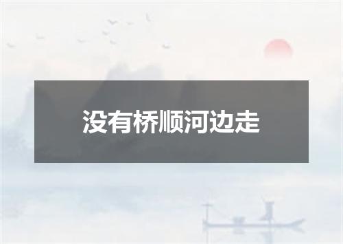 没有桥顺河边走