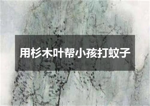 用杉木叶帮小孩打蚊子