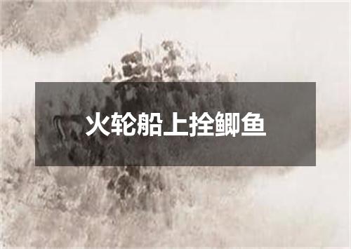 火轮船上拴鲫鱼