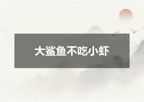 大鲨鱼不吃小虾