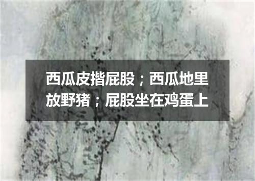 西瓜皮揩屁股；西瓜地里放野猪；屁股坐在鸡蛋上