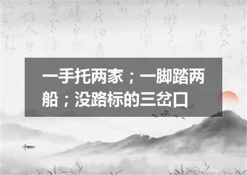 一手托两家；一脚踏两船；没路标的三岔口