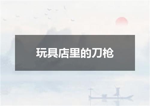 玩具店里的刀枪