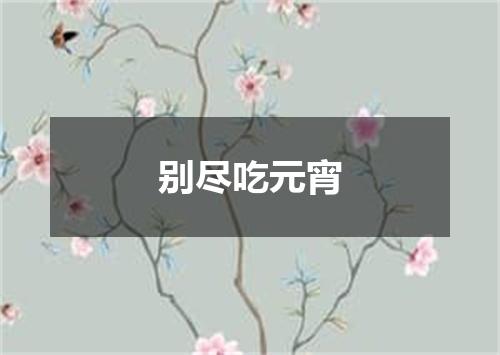 别尽吃元宵