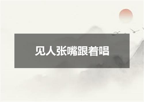 见人张嘴跟着唱