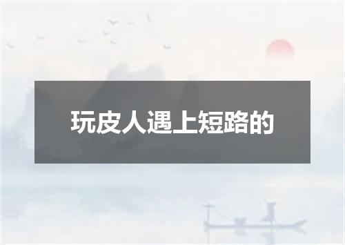 玩皮人遇上短路的