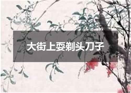 大街上耍剃头刀子