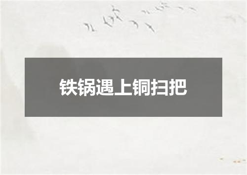 铁锅遇上铜扫把