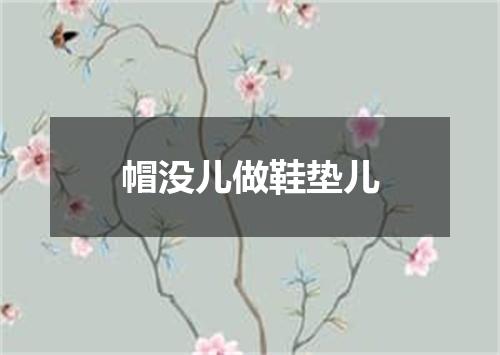 帽没儿做鞋垫儿