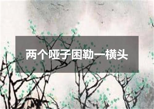 两个哑子困勒一横头
