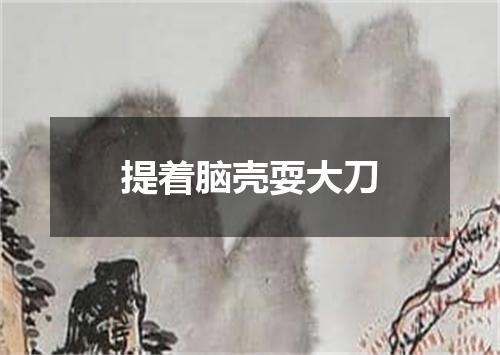 提着脑壳耍大刀