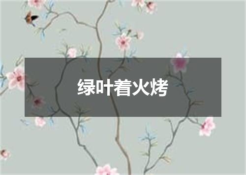 绿叶着火烤